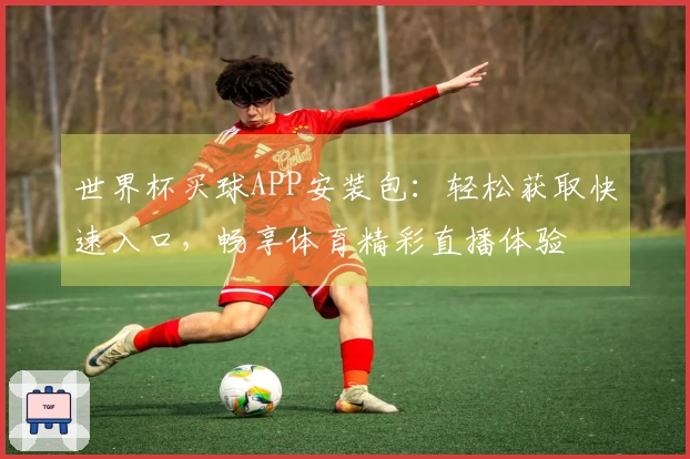 世界杯买球APP安装包：轻松获取快速入口，畅享体育精彩直播体验
