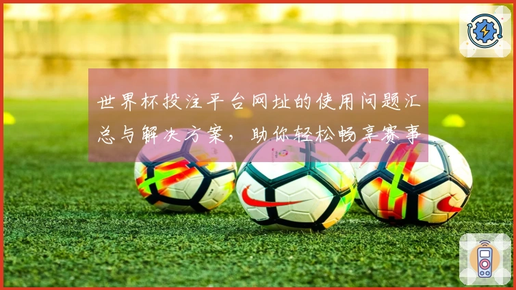 世界杯投注平台网址的使用问题汇总与解决方案，助你轻松畅享赛事直播