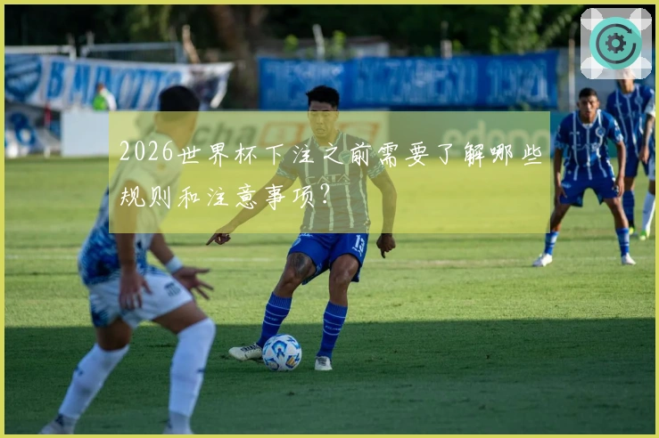 2026世界杯下注之前需要了解哪些规则和注意事项？