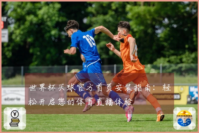 世界杯买球官方首页安装指南：轻松开启您的体育直播体验