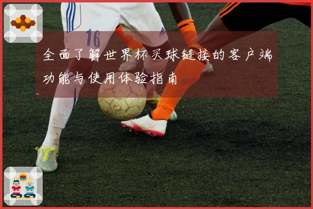全面了解世界杯买球链接的客户端功能与使用体验指南
