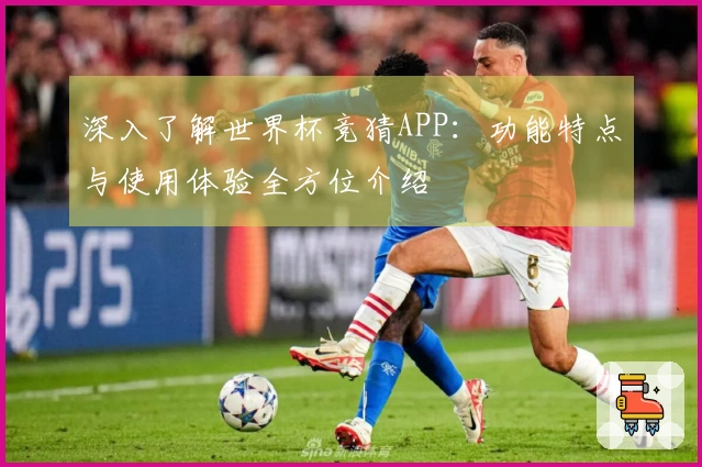 深入了解世界杯竞猜APP：功能特点与使用体验全方位介绍