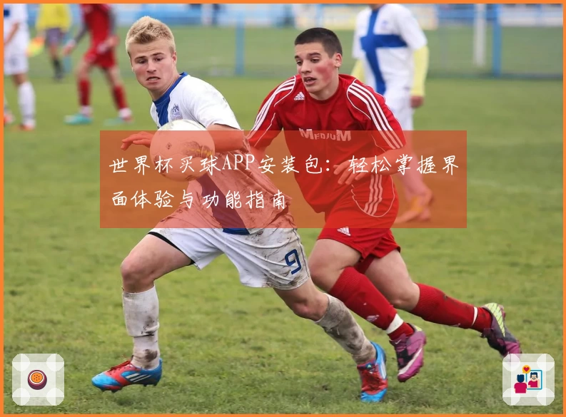 世界杯买球APP安装包：轻松掌握界面体验与功能指南