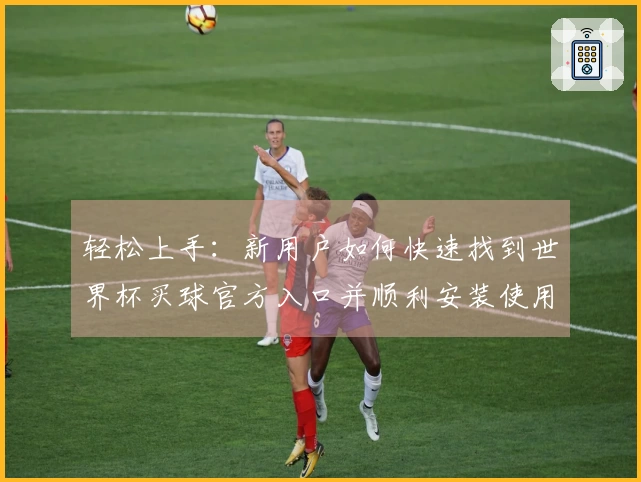 轻松上手：新用户如何快速找到世界杯买球官方入口并顺利安装使用指南