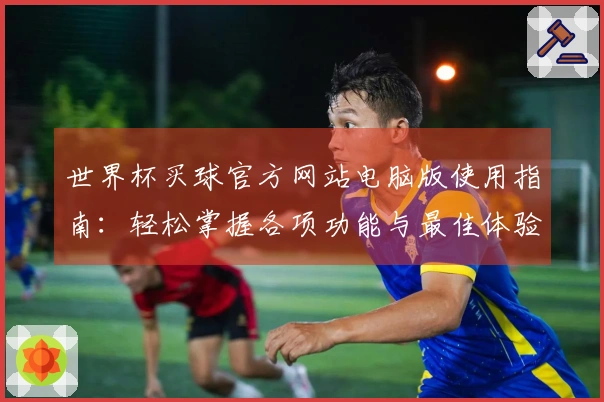 世界杯买球官方网站电脑版使用指南：轻松掌握各项功能与最佳体验秘诀