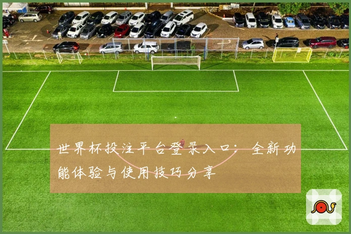 世界杯投注平台登录入口：全新功能体验与使用技巧分享