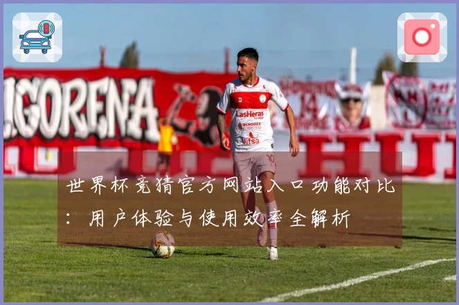 世界杯竞猜官方网站入口功能对比：用户体验与使用效率全解析