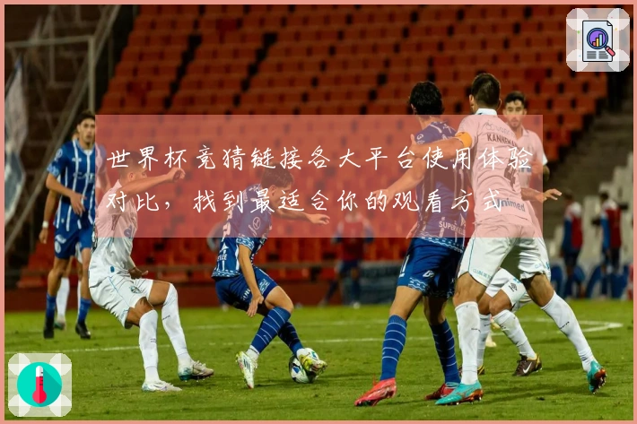 世界杯竞猜链接各大平台使用体验对比，找到最适合你的观看方式
