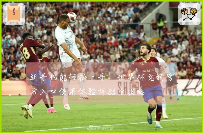 新手也能轻松上手！世界杯竞猜官方入口使用体验评测全攻略