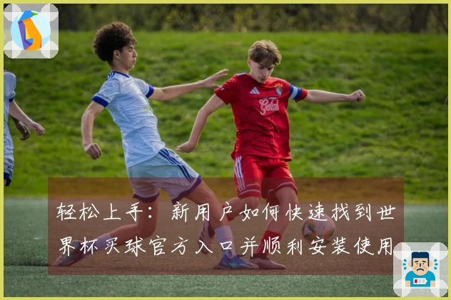 轻松上手：新用户如何快速找到世界杯买球官方入口并顺利安装使用指南