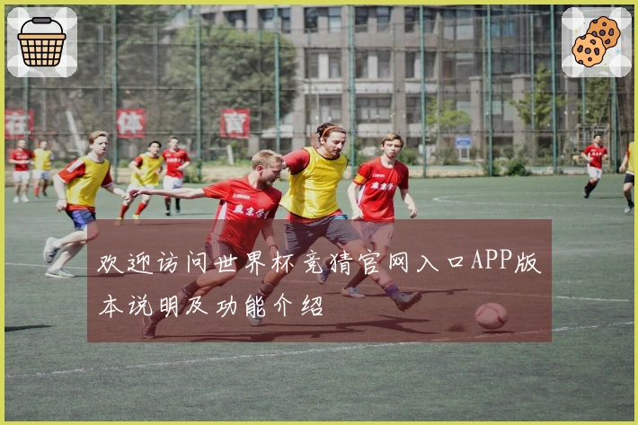 欢迎访问世界杯竞猜官网入口APP版本说明及功能介绍