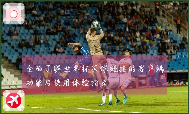 全面了解世界杯买球链接的客户端功能与使用体验指南
