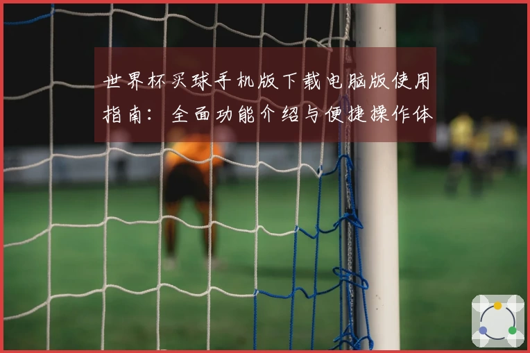 世界杯买球手机版下载电脑版使用指南：全面功能介绍与便捷操作体验