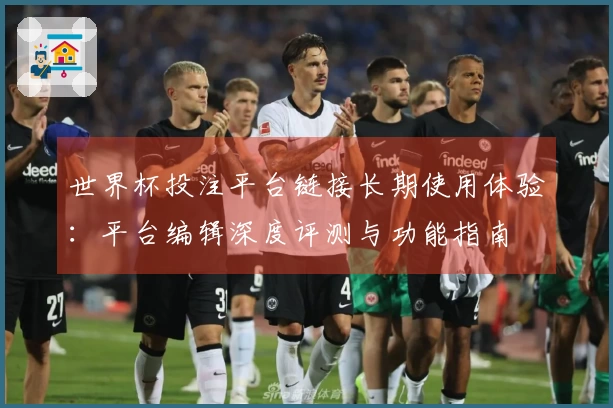 世界杯投注平台链接长期使用体验：平台编辑深度评测与功能指南