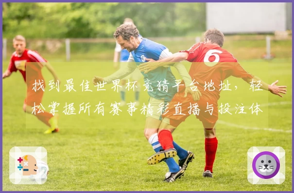 找到最佳世界杯竞猜平台地址，轻松掌握所有赛事精彩直播与投注体验